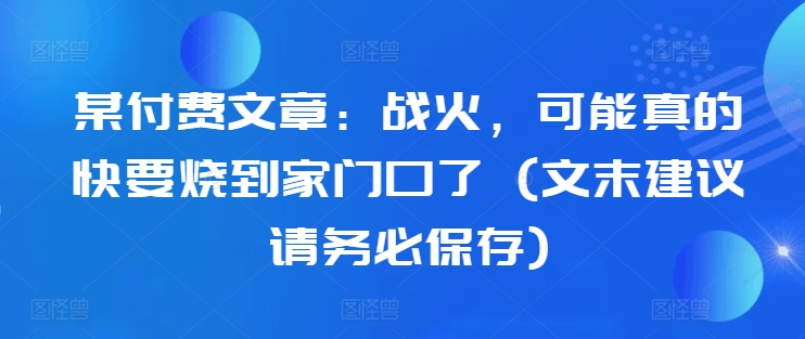 某付费文章：战火，可能真的快要烧到家门口了 (文末建议请务必保存)-七量思维