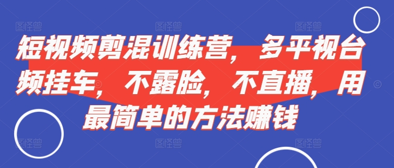 短视频‮剪混‬训练营，多平‮视台‬频挂车，不露脸，不直播，用最简单的方法赚钱-七量思维