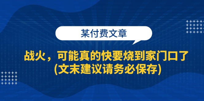 （13008期）某付费文章：战火，可能真的快要烧到家门口了 (文末建议请务必保存)-七量思维