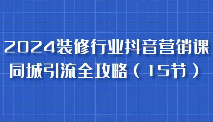 2024装修行业抖音营销课，同城引流全攻略，跟实战家学获客，成为数据驱动的营销专家-七量思维