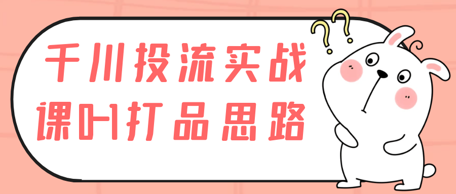 千川投流实战课0-1打品思路-七量思维