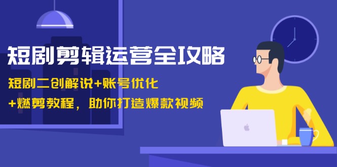 短剧剪辑运营全攻略：短剧二创解说+账号优化+燃剪教程，助你打造爆款视频-七量思维