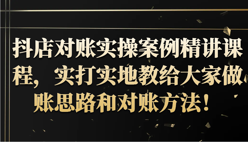 抖店对账实操案例精讲课程，实打实地教给大家做账思路和对账方法！-七量思维