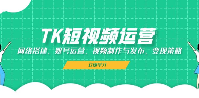 TK短视频运营：网络搭建、账号运营、视频制作与发布、变现策略-七量思维