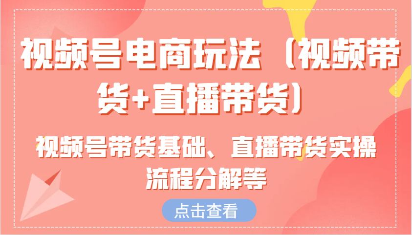 视频号电商玩法（视频带货+直播带货）含视频号带货基础、直播带货实操流程分解等-七量思维