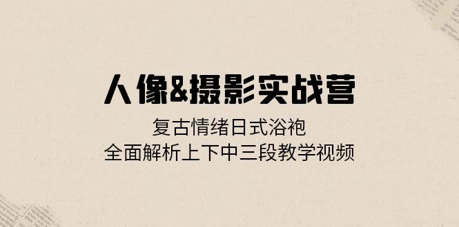 （13095期）人像&摄影实战营：复古情绪日式浴袍，全面解析上下中三段教学视频-七量思维