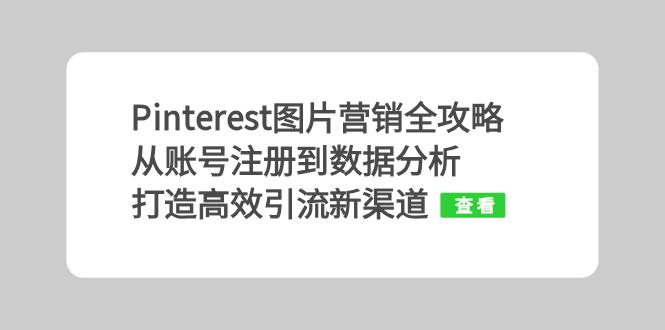 （13097期）Pinterest图片营销全攻略：从账号注册到数据分析，打造高效引流新渠道-七量思维