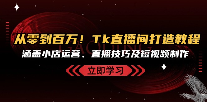 （13098期）从零到百万！Tk直播间打造教程，涵盖小店运营、直播技巧及短视频制作-七量思维