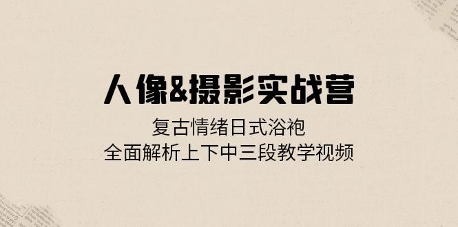 人像摄影实战营：复古情绪日式浴袍，全面解析上下中三段教学视频-七量思维