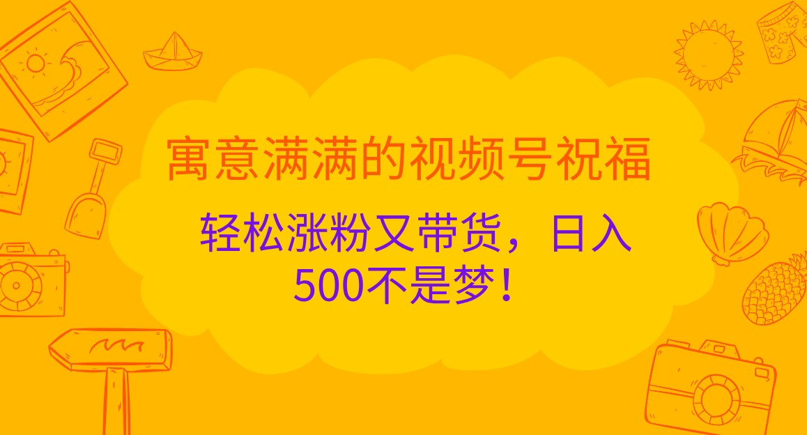 寓意满满的视频号祝福，轻松涨粉又带货，日入500不是梦！-七量思维