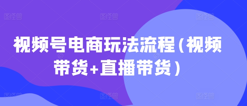 视频号电商玩法流程(视频带货+直播带货)-七量思维