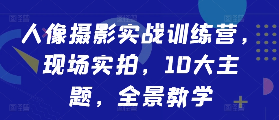 人像摄影实战训练营，现场实拍，10大主题，全景教学-七量思维