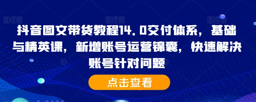 抖音图文带货教程14.0交付体系，基础与精英课，新增账号运营锦囊，快速解决账号针对问题-七量思维