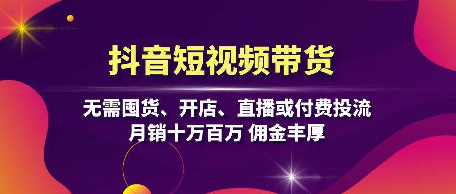 抖音短视频带货：无需囤货、开店、直播或付费投流，月销十万百万 佣金丰厚-七量思维