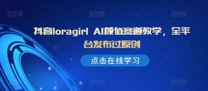 抖音loragirl AI颜值赛道教学，全平台发布过原创-七量思维