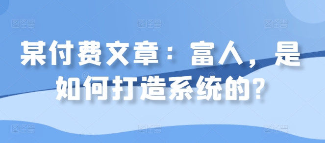 某付费文章：富人，是如何打造系统的?-七量思维