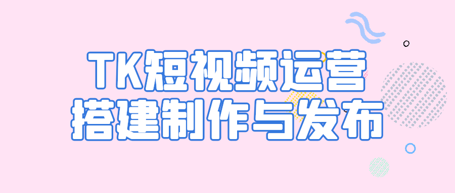 TK短视频运营搭建制作与发布-七量思维