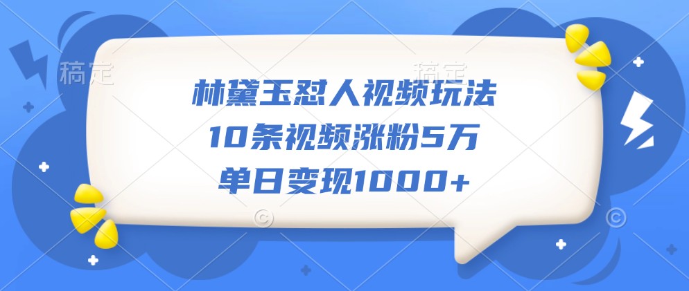 林黛玉怼人视频玩法，10条视频涨粉5万，单日变现1000+-七量思维