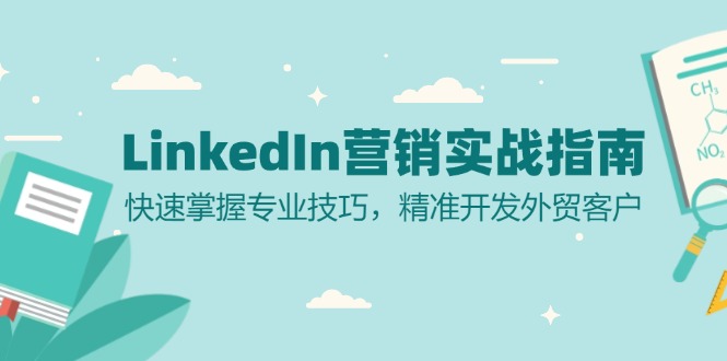 （13147期）LinkedIn 营销实战指南：快速掌握专业技巧，精准开发外贸客户-七量思维