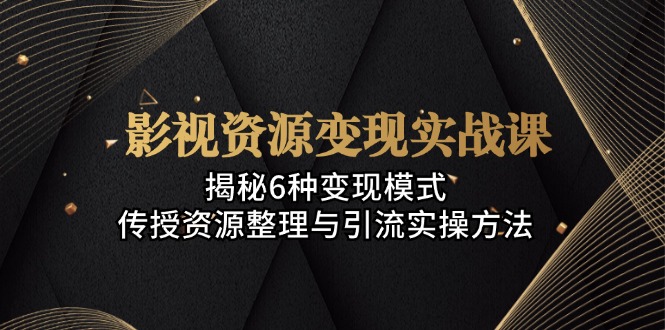 （13140期）影视资源变现实战课：揭秘6种变现模式，传授资源整理与引流实操方法-七量思维