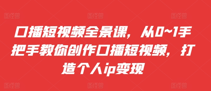 口播短视频全景课，​从0~1手把手教你创作口播短视频，打造个人ip变现-七量思维