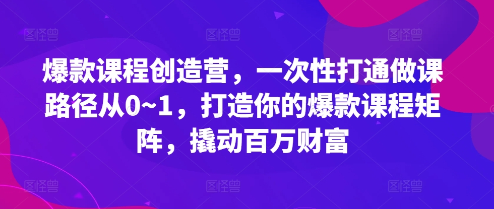 爆款课程创造营，​一次性打通做课路径从0~1，打造你的爆款课程矩阵，撬动百万财富-七量思维