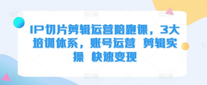 IP切片剪辑运营陪跑课，3大培训体系，账号运营 剪辑实操 快速变现-七量思维