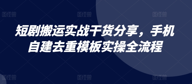 短剧搬运实战干货分享，手机自建去重模板实操全流程-七量思维