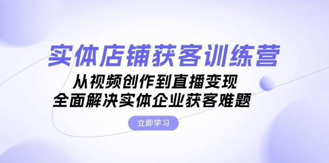 实体店铺获客特训营：从视频创作到直播变现，全面解决实体企业获客难题-七量思维