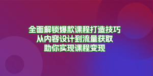 (13176期)全面解锁爆款课程打造技巧,从内容设计到流量获取,助你实现课程变现-七量思维