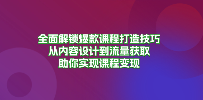 （13176期）全面解锁爆款课程打造技巧，从内容设计到流量获取，助你实现课程变现-七量思维