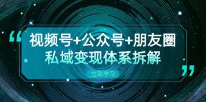 视频号+公众号+朋友圈私域变现体系拆解,全体平台流量枯竭下的应对策略-七量思维