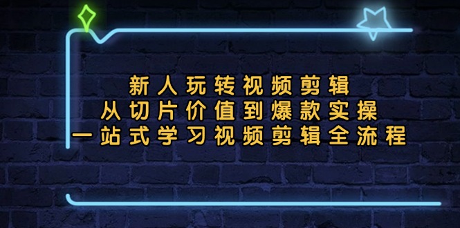 （13178期）新人玩转视频剪辑：从切片价值到爆款实操，一站式学习视频剪辑全流程-七量思维