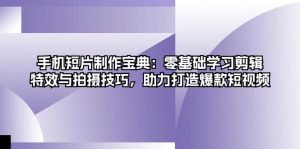 手机短片制作宝典:零基础学习剪辑、特效与拍摄技巧,助力打造爆款短视频-七量思维