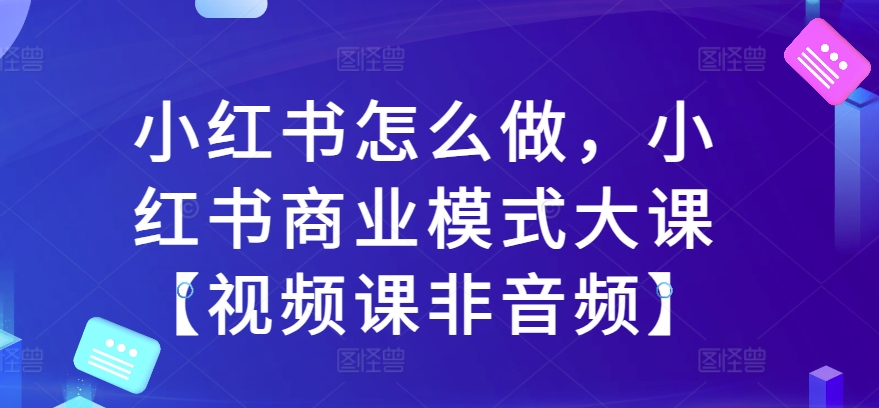 小红书怎么做，小红书商业模式大课【视频课非音频】-七量思维