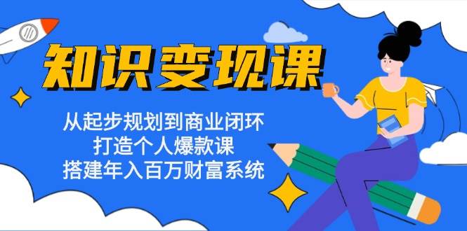 知识变现课：从起步规划到商业闭环 打造个人爆款课 搭建年入百万财富系统-七量思维