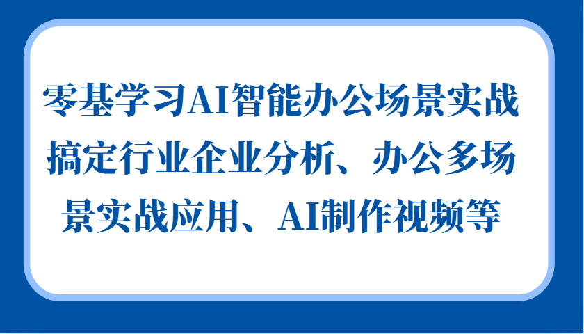 零基学习AI智能办公场景实战，搞定行业企业分析、办公多场景实战应用、AI制作视频等-七量思维