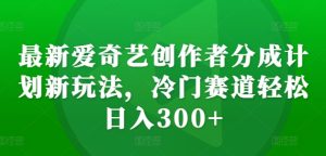 最新爱奇艺创作者分成计划新玩法,冷门赛道轻松日入300+-七量思维