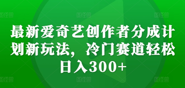 最新爱奇艺创作者分成计划新玩法，冷门赛道轻松日入300+-七量思维