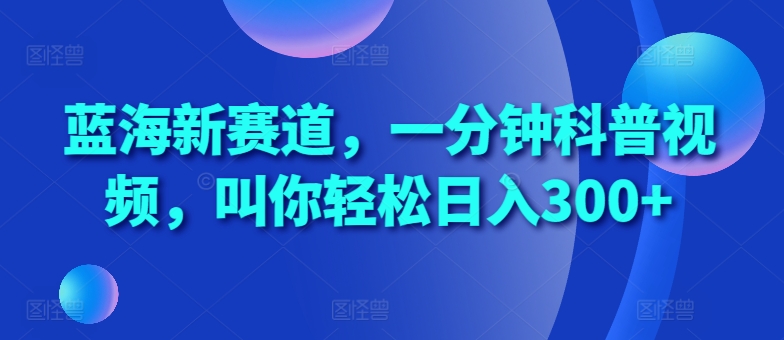 蓝海新赛道，一分钟科普视频，叫你轻松日入300+-七量思维