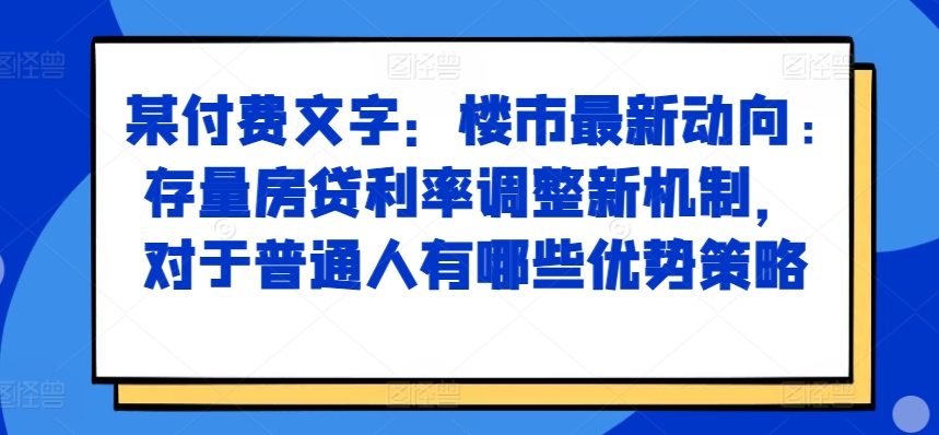 某付费文章：楼市最新动向，存量房贷利率调整新机制，对于普通人有哪些优势策略-七量思维