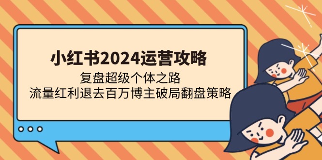 （13194期）小红书2024运营攻略：复盘超级个体之路 流量红利退去百万博主破局翻盘-七量思维