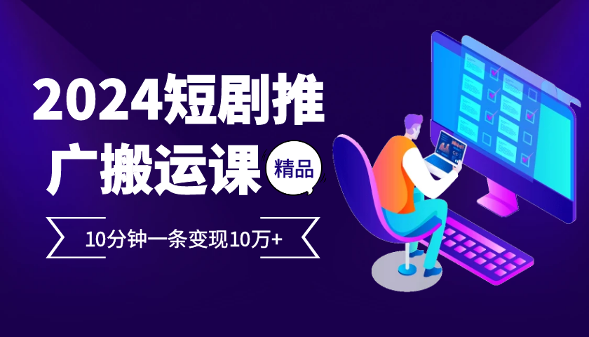 2024最火爆的项目短剧推广搬运实操课10分钟一条，单条变现10万+-七量思维