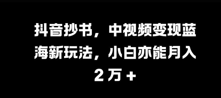 抖音抄书，中视频变现蓝海新玩法，小白亦能月入 过W-七量思维