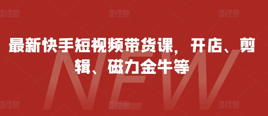 最新快手短视频带货课，开店、剪辑、磁力金牛等-七量思维