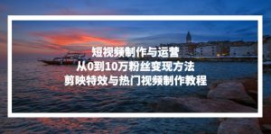 （13247期）短视频制作与运营，从0到10万粉丝变现方法，剪映特效与热门视频制作教程-七量思维