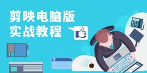 (13248期)剪映电脑版实战教程,0基础打造短视频剪辑高手,详解功能、工具与实操案例-七量思维