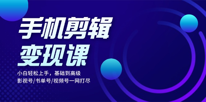 （13231期）手机剪辑变现课：小白轻松上手，基础到高级 影视号/书单号/视频号一网打尽-七量思维