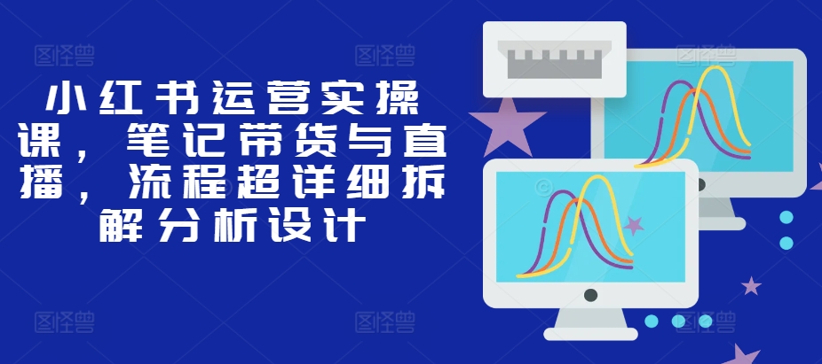 小红书运营实操课，笔记带货与直播，流程超详细拆解分析设计-七量思维