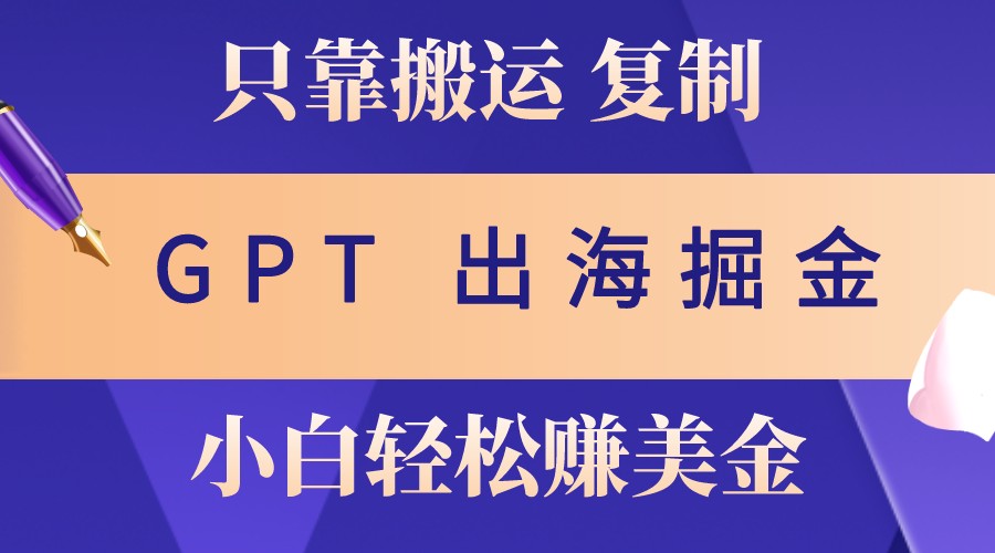 出海掘金搬运，赚老外美金，月入3w+，仅需GPT粘贴复制，小白也能玩转-七量思维